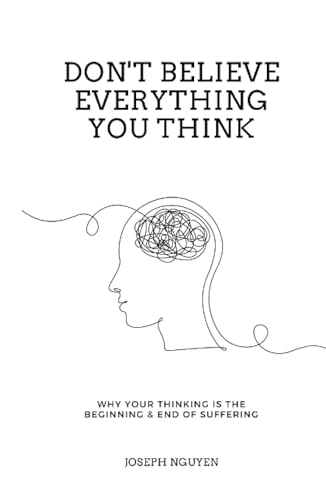 Don't Believe Everything You Think By Joseph Nguyen: Why Your Thinking Is The Beginning & End Of Suffering (Beyond Suffering)