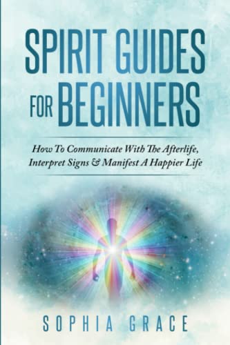 Spirit Guides For Beginners: How To Communicate With The Afterlife, Interpret Signs & Manifest A Happier Life